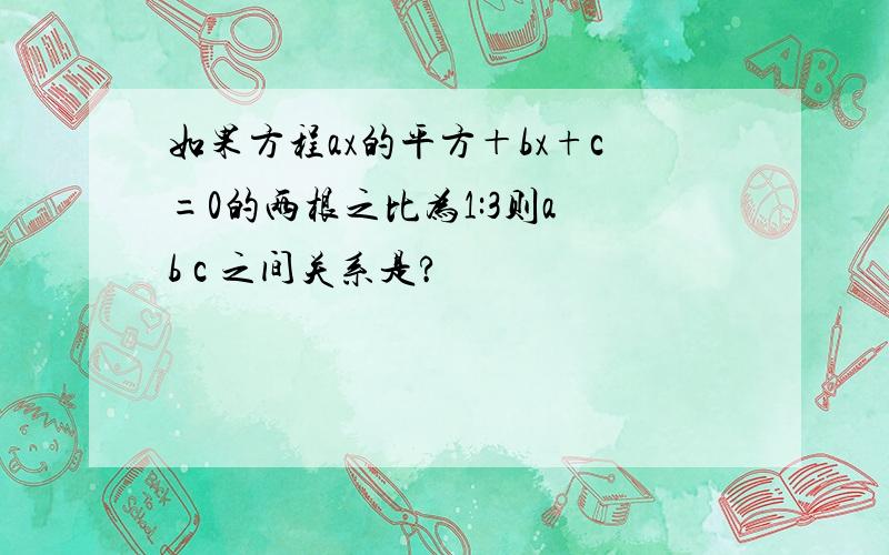 如果方程ax的平方＋bx+c=0的两根之比为1:3则a b c 之间关系是?