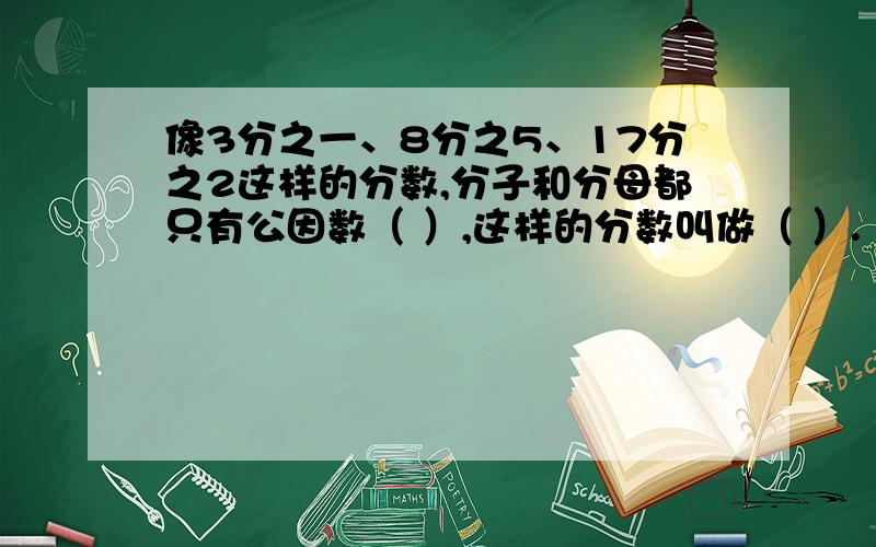 像3分之一、8分之5、17分之2这样的分数,分子和分母都只有公因数（ ）,这样的分数叫做（ ）.