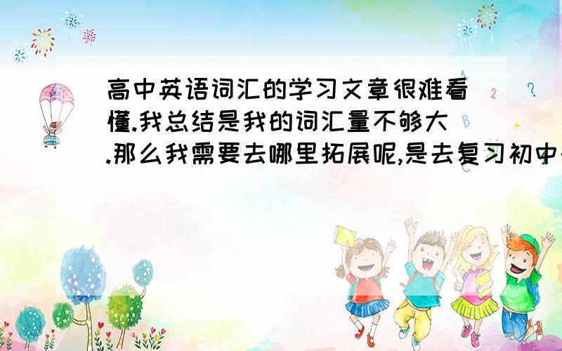 高中英语词汇的学习文章很难看懂.我总结是我的词汇量不够大.那么我需要去哪里拓展呢,是去复习初中的书（说实话,初中学的几乎