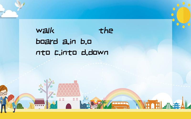 walk ____ the board a.in b.onto c.into d.down