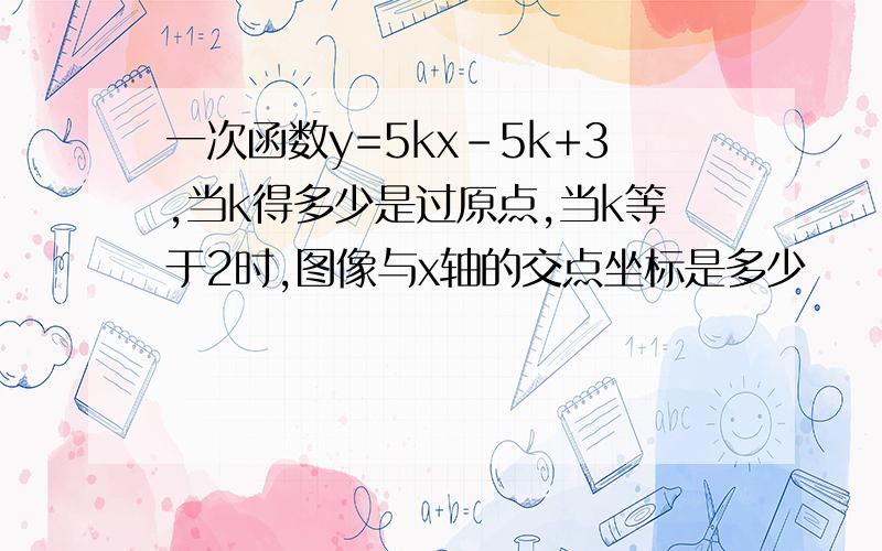 一次函数y=5kx-5k+3,当k得多少是过原点,当k等于2时,图像与x轴的交点坐标是多少