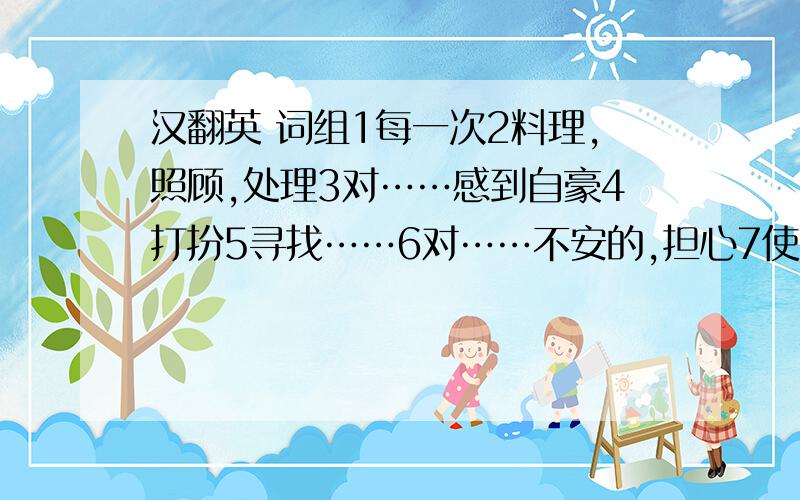 汉翻英 词组1每一次2料理,照顾,处理3对……感到自豪4打扮5寻找……6对……不安的,担心7使失望8盯着,凝视9全神贯注