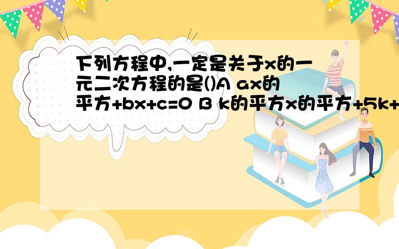 下列方程中,一定是关于x的一元二次方程的是()A ax的平方+bx+c=0 B k的平方x的平方+5k+6=0 C 3分