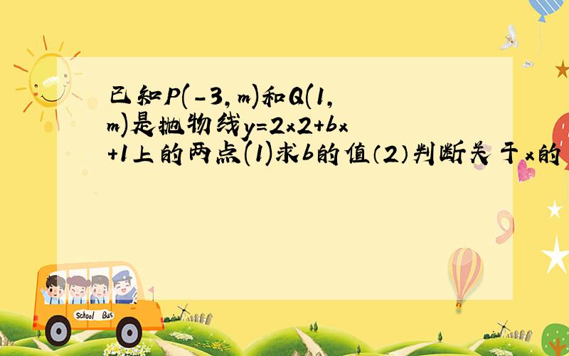 已知P(-3,m)和Q(1,m)是抛物线y=2x2+bx+1上的两点(1)求b的值（2）判断关于x的一元二次方程2x2+