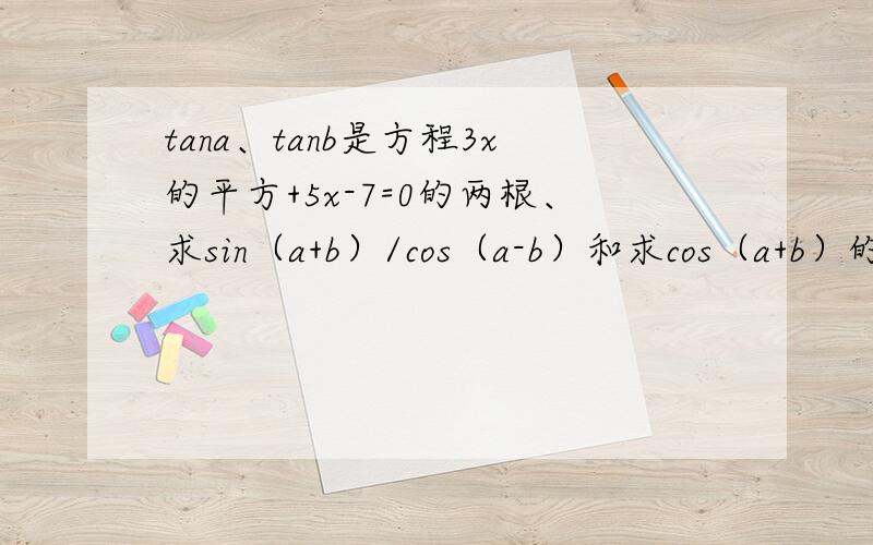 tana、tanb是方程3x的平方+5x-7=0的两根、求sin（a+b）/cos（a-b）和求cos（a+b）的平方的