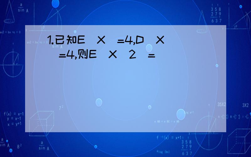 1.已知E（X）=4,D（X）=4,则E（X^2)=_______