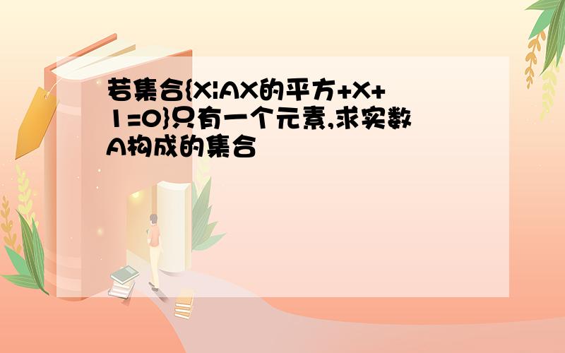 若集合{X|AX的平方+X+1=0}只有一个元素,求实数A构成的集合