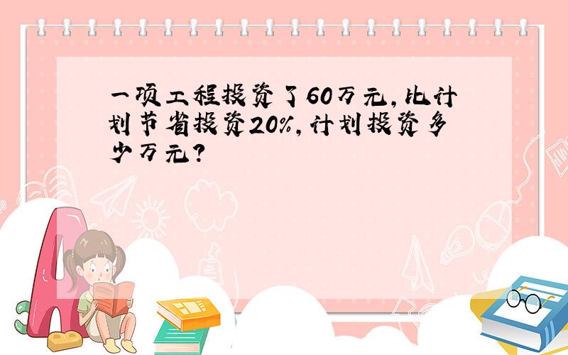 一项工程投资了60万元,比计划节省投资20%,计划投资多少万元?