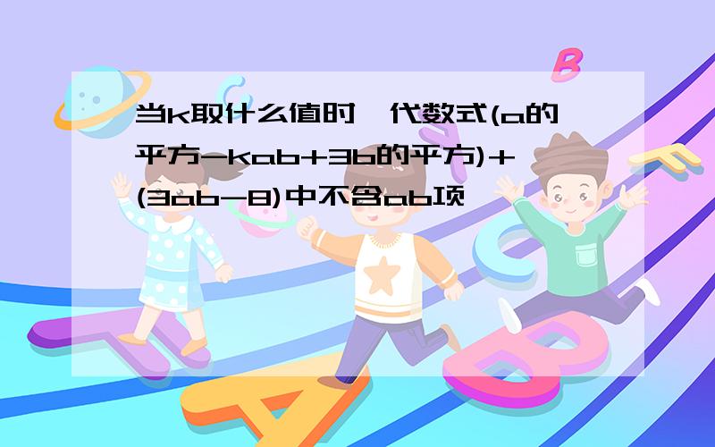 当k取什么值时,代数式(a的平方-kab+3b的平方)+(3ab-8)中不含ab项