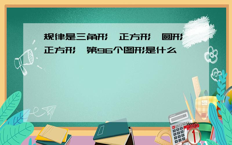 规律是三角形,正方形,圆形,正方形,第96个图形是什么