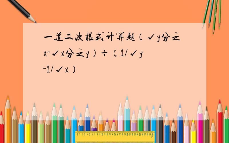 一道二次根式计算题（√y分之x-√x分之y）÷（1/√y-1/√x）