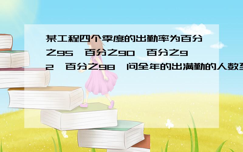 某工程四个季度的出勤率为百分之95,百分之90,百分之92,百分之98,问全年的出满勤的人数至少是百分之几