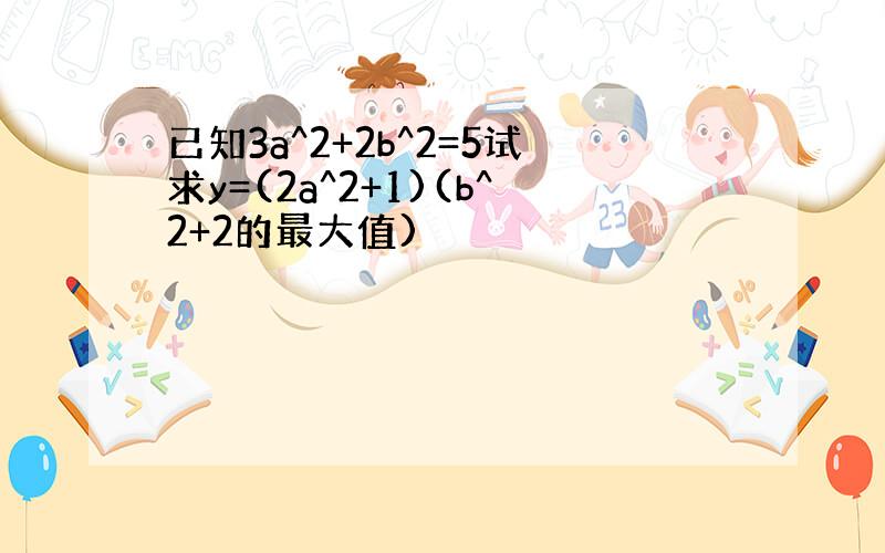 已知3a^2+2b^2=5试求y=(2a^2+1)(b^2+2的最大值)