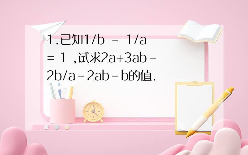 1.已知1/b - 1/a = 1 ,试求2a+3ab-2b/a-2ab-b的值.