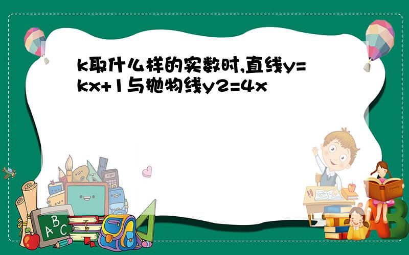 k取什么样的实数时,直线y=kx+1与抛物线y2=4x