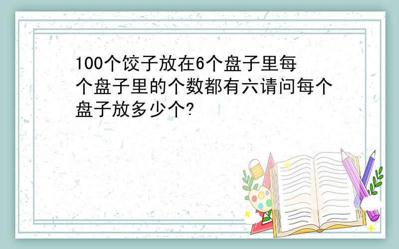 100个饺子放在6个盘子里每个盘子里的个数都有六请问每个盘子放多少个?