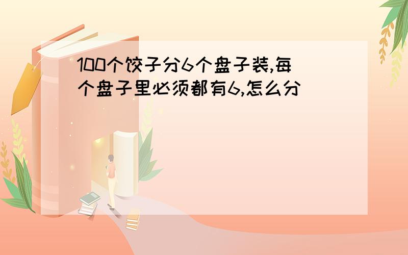 100个饺子分6个盘子装,每个盘子里必须都有6,怎么分