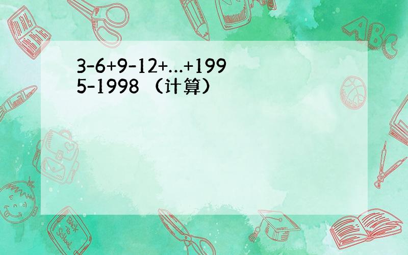 3-6+9-12+…+1995-1998 （计算）