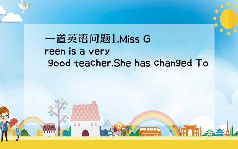 一道英语问题1.Miss Green is a very good teacher.She has changed To