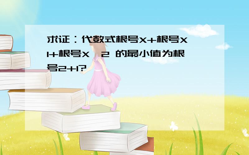 求证：代数式根号X+根号X—1+根号X—2 的最小值为根号2+1?