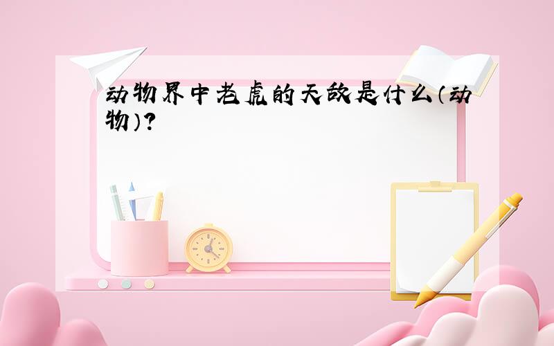 动物界中老虎的天敌是什么（动物）?