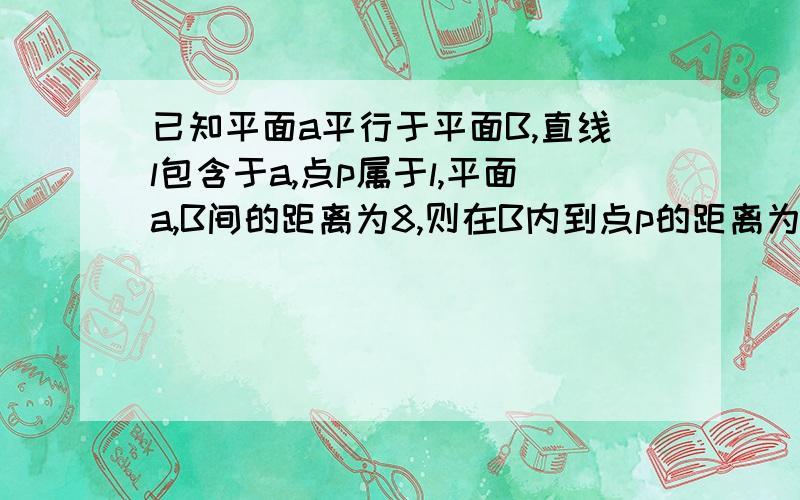 已知平面a平行于平面B,直线l包含于a,点p属于l,平面a,B间的距离为8,则在B内到点p的距离为10,且到直线