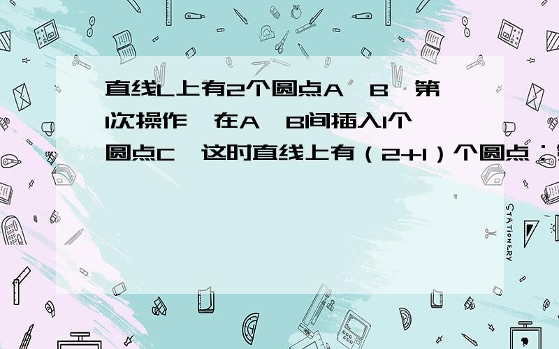 直线L上有2个圆点A、B,第1次操作,在A、B间插入1个圆点C,这时直线上有（2+1）个圆点；第2次操作,在ACCB