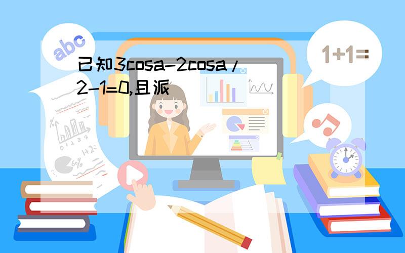 已知3cosa-2cosa/2-1=0,且派