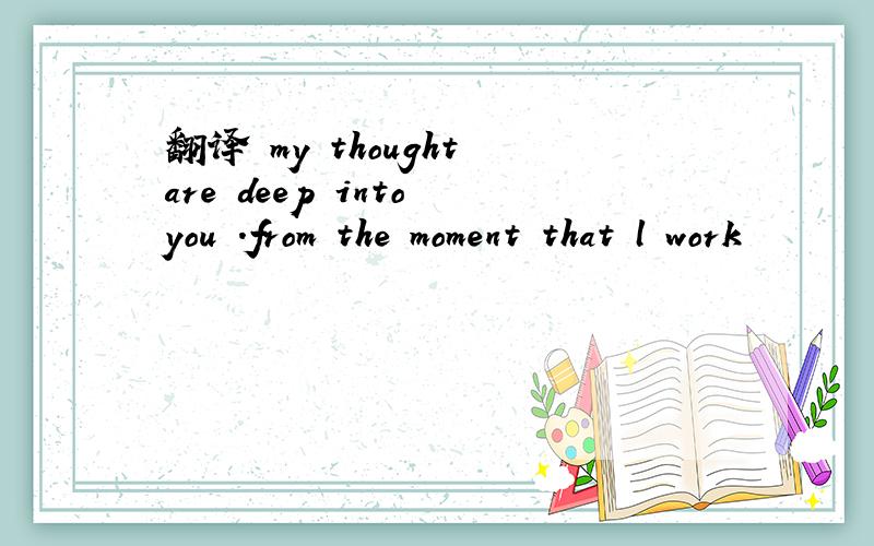 翻译 my thought are deep into you .from the moment that l work