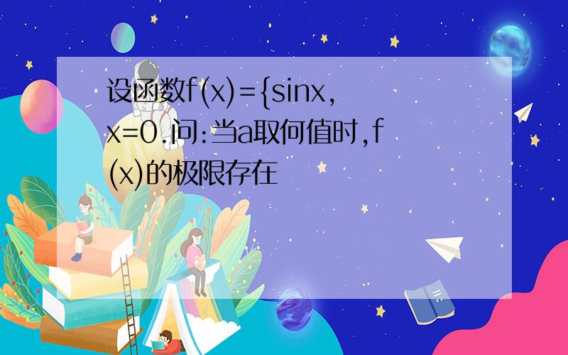 设函数f(x)={sinx,x=0.问:当a取何值时,f(x)的极限存在