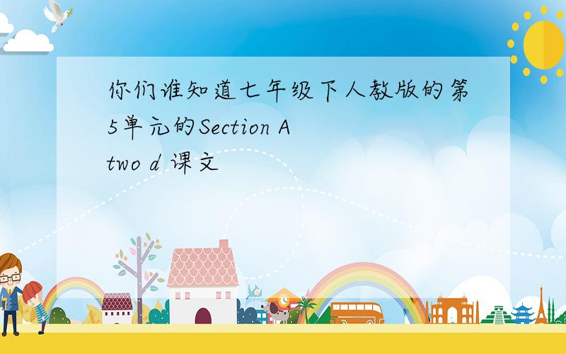 你们谁知道七年级下人教版的第5单元的Section A two d 课文