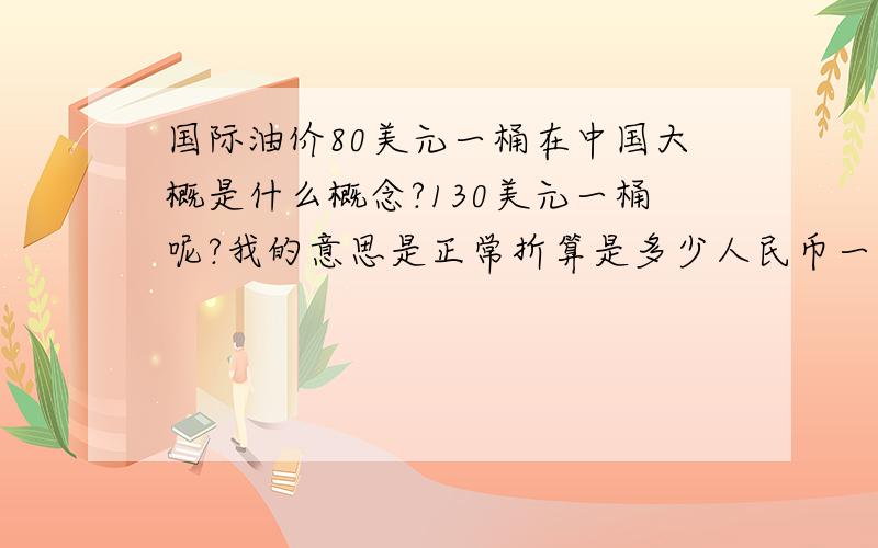 国际油价80美元一桶在中国大概是什么概念?130美元一桶呢?我的意思是正常折算是多少人民币一升什么的