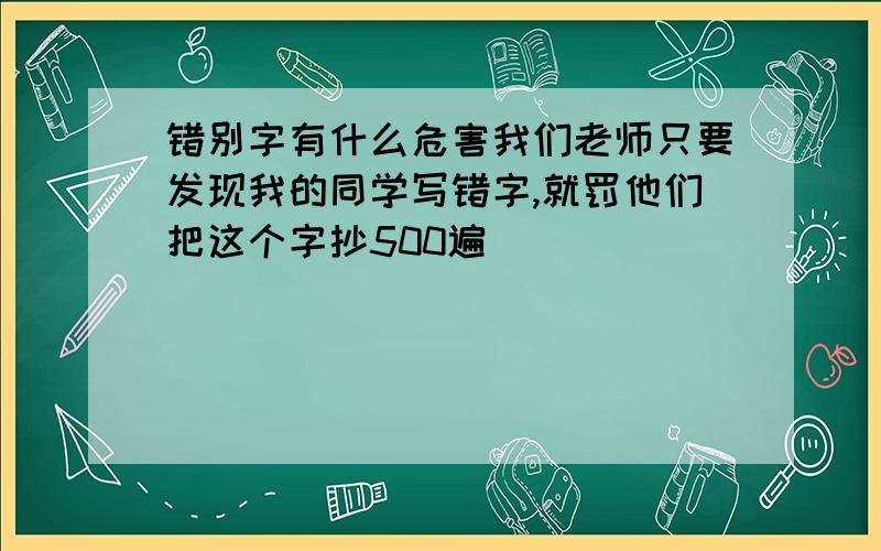 错别字有什么危害我们老师只要发现我的同学写错字,就罚他们把这个字抄500遍