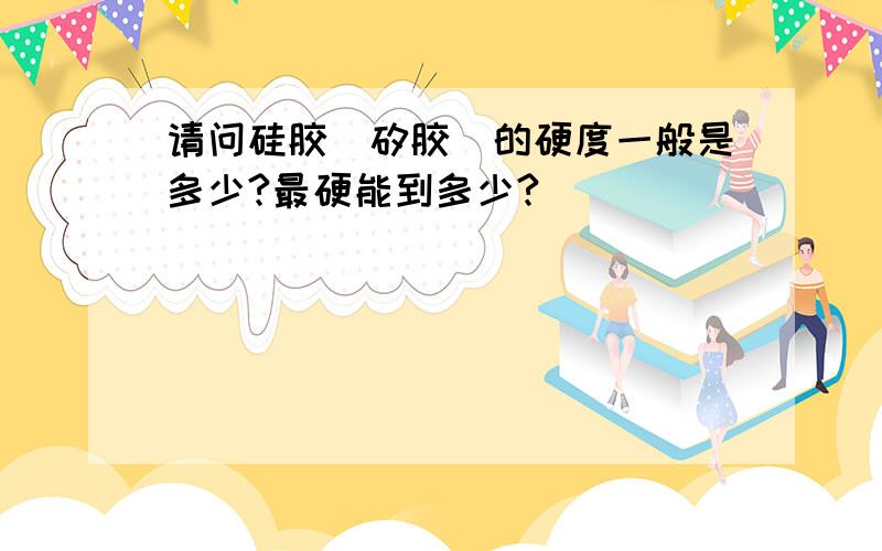 请问硅胶（矽胶）的硬度一般是多少?最硬能到多少?