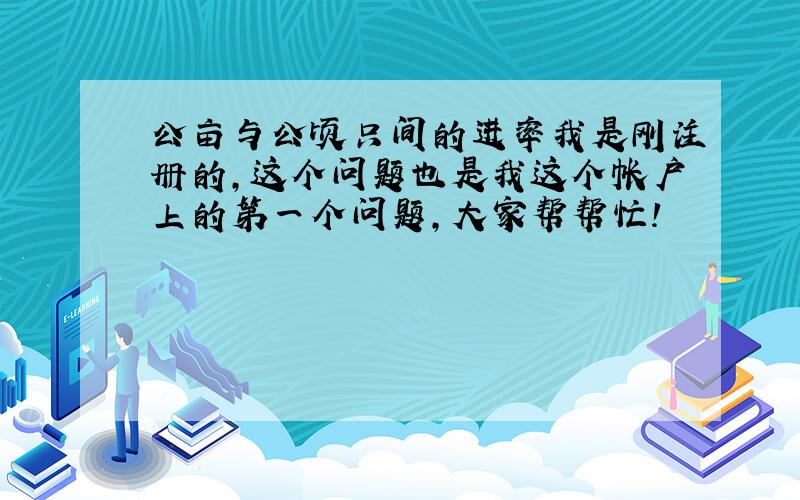 公亩与公顷只间的进率我是刚注册的,这个问题也是我这个帐户上的第一个问题,大家帮帮忙!