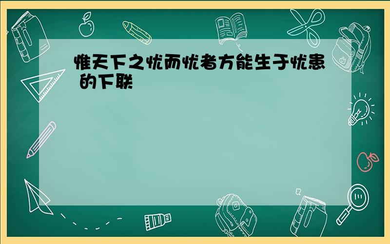 惟天下之忧而忧者方能生于忧患 的下联