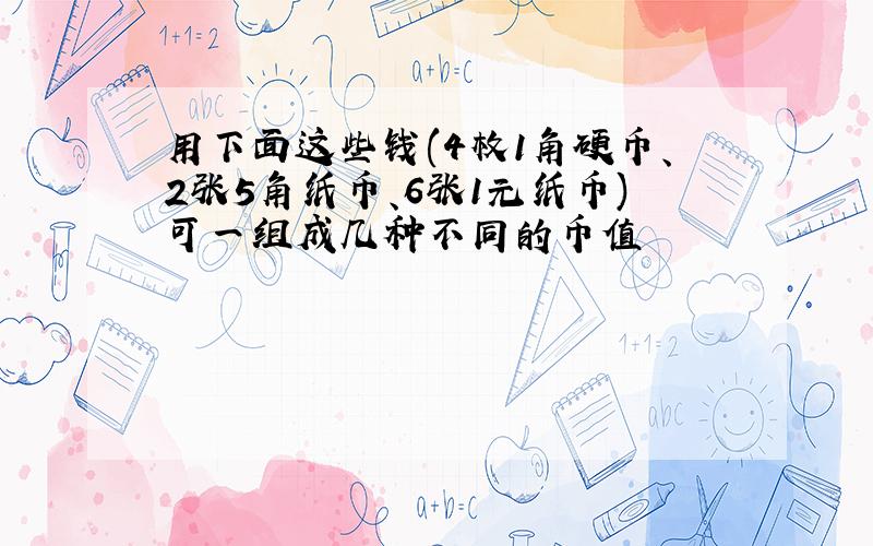 用下面这些钱(4枚1角硬币、2张5角纸币、6张1元纸币)可一组成几种不同的币值