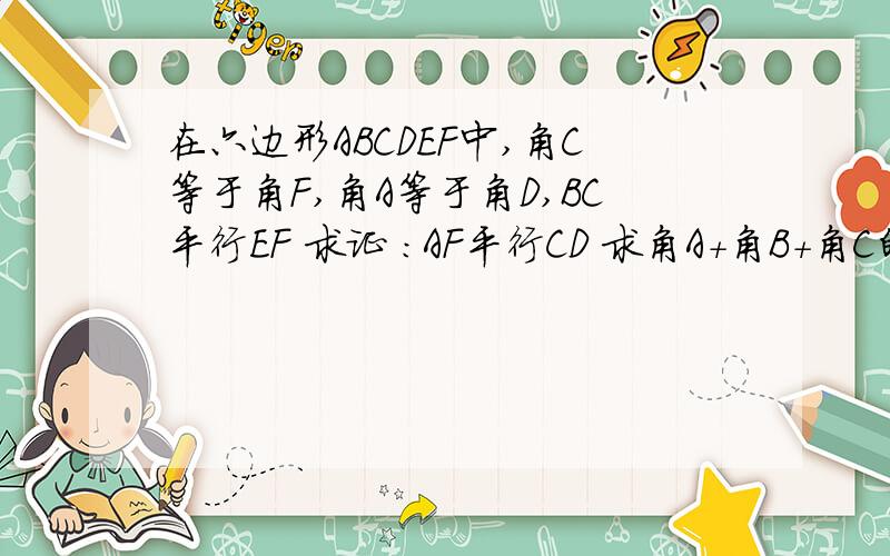 在六边形ABCDEF中,角C等于角F,角A等于角D,BC平行EF 求证 ：AF平行CD 求角A+角B+角C的度数