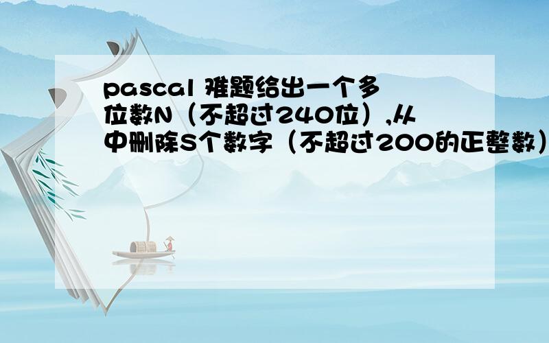 pascal 难题给出一个多位数N（不超过240位）,从中删除S个数字（不超过200的正整数）,要求删除后的N按原次序组