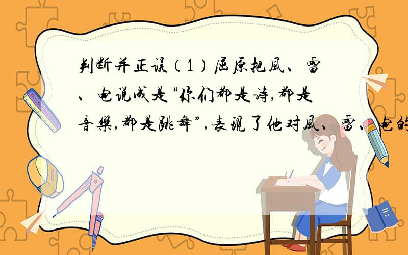 判断并正误（1）屈原把风、雷、电说成是“你们都是诗,都是音乐,都是跳舞”,表现了他对风、雷、电的赞美.（ ）（2）“哼,