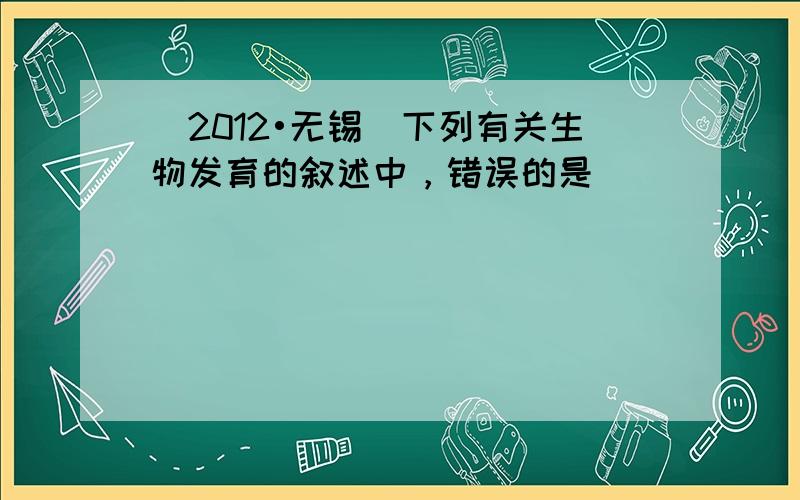 （2012•无锡）下列有关生物发育的叙述中，错误的是（　　）