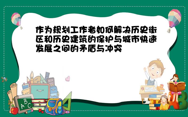 作为规划工作者如何解决历史街区和历史建筑的保护与城市快速发展之间的矛盾与冲突