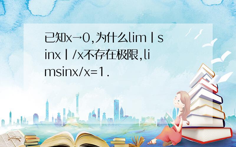 已知x→0,为什么lim|sinx|/x不存在极限,limsinx/x=1.