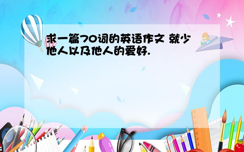 求一篇70词的英语作文 就少他人以及他人的爱好.