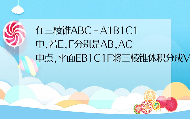 在三棱锥ABC-A1B1C1中,若E,F分别是AB,AC中点,平面EB1C1F将三棱锥体积分成V1,V2两部分.则V1: