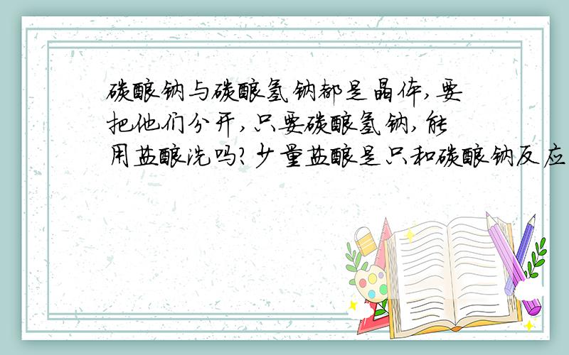 碳酸钠与碳酸氢钠都是晶体,要把他们分开,只要碳酸氢钠,能用盐酸洗吗?少量盐酸是只和碳酸钠反应吗?