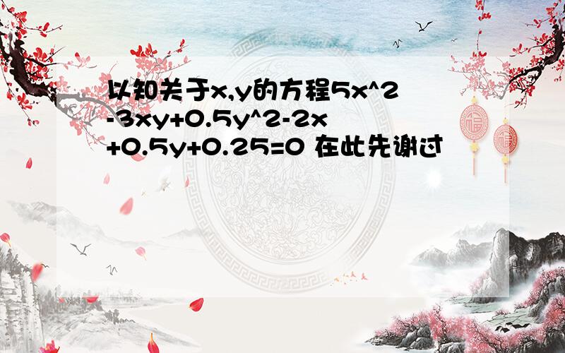 以知关于x,y的方程5x^2-3xy+0.5y^2-2x+0.5y+0.25=0 在此先谢过