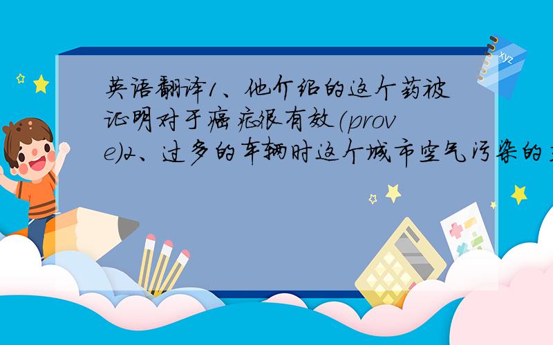 英语翻译1、他介绍的这个药被证明对于癌症很有效（prove）2、过多的车辆时这个城市空气污染的主要源头（account）