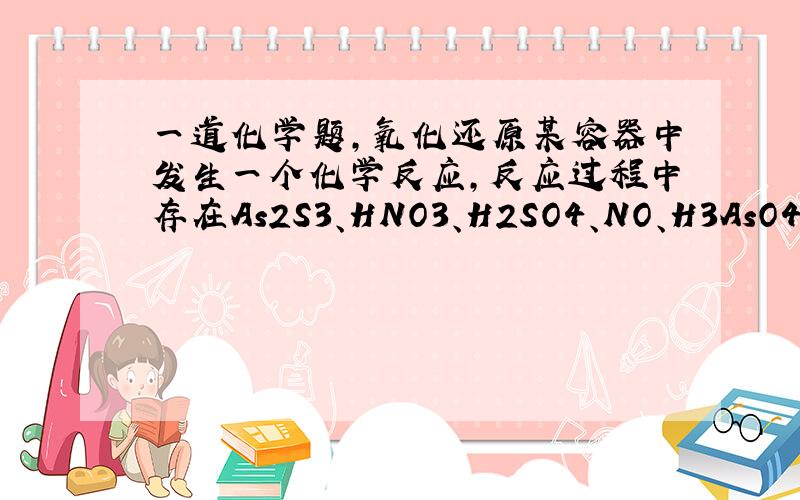 一道化学题,氧化还原某容器中发生一个化学反应,反应过程中存在As2S3、HNO3、H2SO4、NO、H3AsO4、H2O