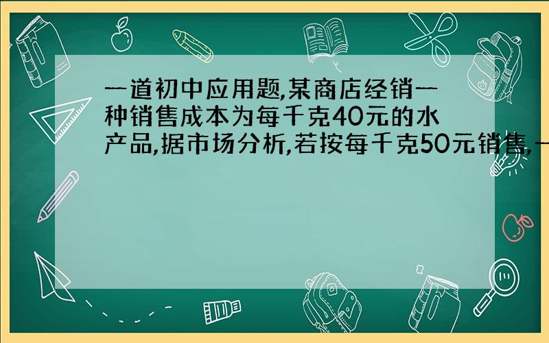 一道初中应用题,某商店经销一种销售成本为每千克40元的水产品,据市场分析,若按每千克50元销售,一个月能售出500kg：